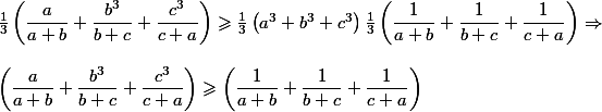 \frac{1}{3}\left (\dfrac{a}{a+b}+\dfrac{b^3}{b+c}+\dfrac{c^3}{c+a}\right )\geqslant \frac{1}{3}\left ( a^3+b^3+c^3 \right )\frac{1}{3}\left (\dfrac{1}{a+b}+\dfrac{1}{b+c}+\dfrac{1}{c+a}\right )\Rightarrow 
 \\ 
 \\ \left (\dfrac{a}{a+b}+\dfrac{b^3}{b+c}+\dfrac{c^3}{c+a}\right )\geqslant \left (\dfrac{1}{a+b}+\dfrac{1}{b+c}+\dfrac{1}{c+a}\right )